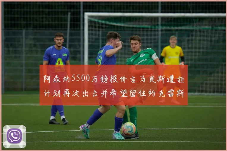 阿森纳5500万镑报价吉马良斯遭拒计划再次出击并希望留住约克雷斯