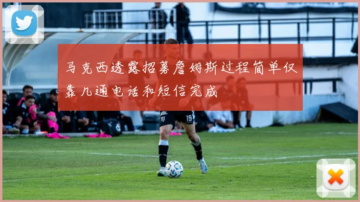 马克西透露招募詹姆斯过程简单仅靠几通电话和短信完成