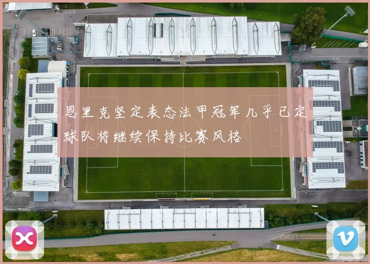 恩里克坚定表态法甲冠军几乎已定球队将继续保持比赛风格