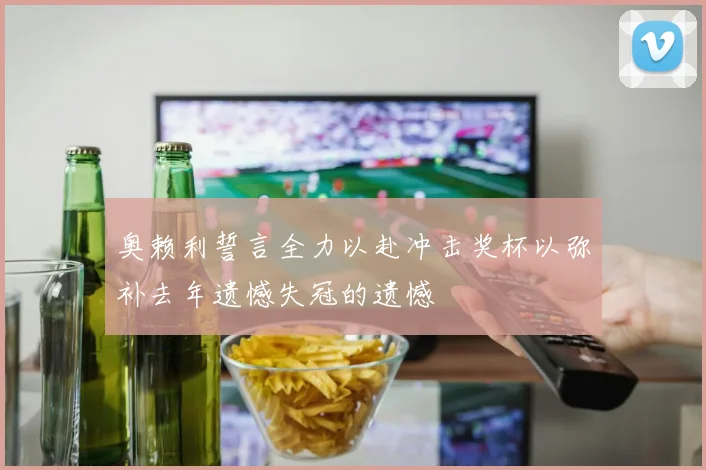 奥赖利誓言全力以赴冲击奖杯以弥补去年遗憾失冠的遗憾