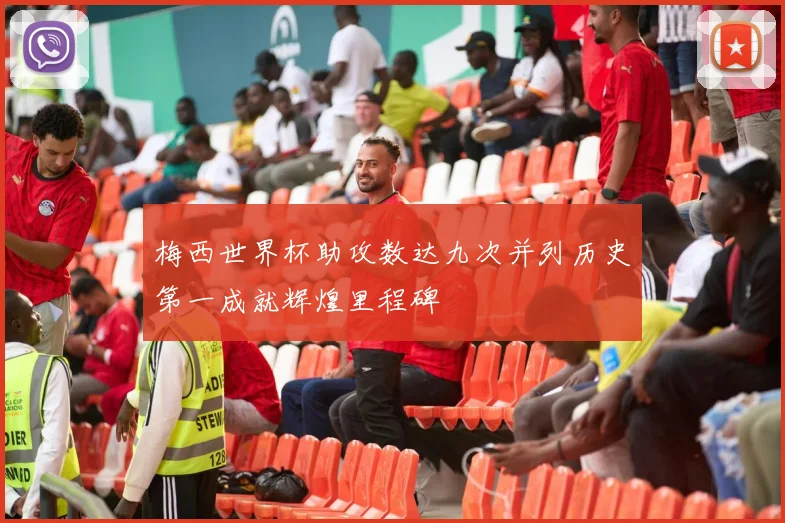 梅西世界杯助攻数达九次并列历史第一成就辉煌里程碑