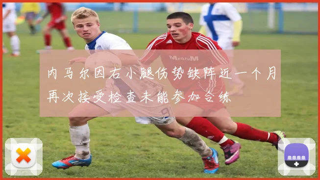 内马尔因右小腿伤势缺阵近一个月再次接受检查未能参加合练