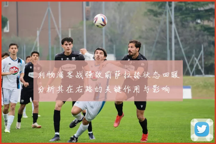 利物浦客战强敌前萨拉赫状态回暖分析其在右路的关键作用与影响