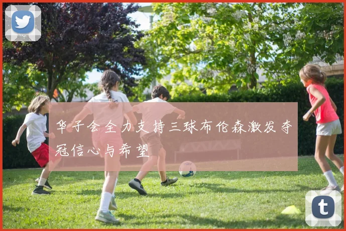 华子会全力支持三球布伦森激发夺冠信心与希望