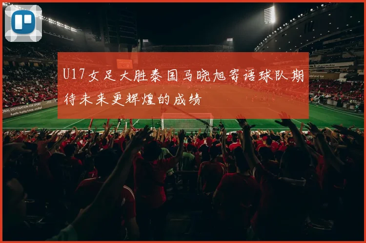 U17女足大胜泰国马晓旭寄语球队期待未来更辉煌的成绩