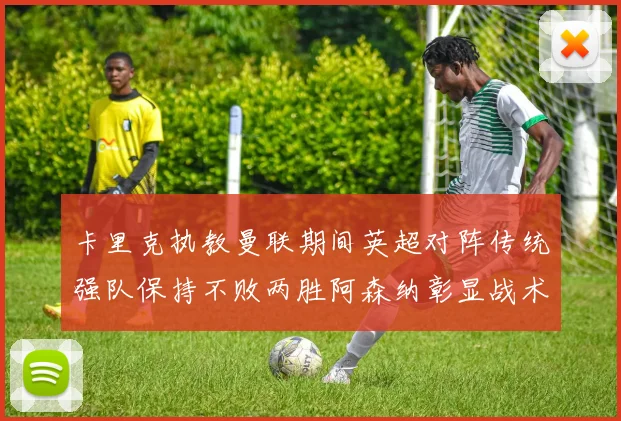 卡里克执教曼联期间英超对阵传统强队保持不败两胜阿森纳彰显战术智慧