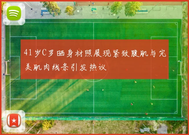 41岁C罗晒身材照展现紧致腹肌与完美肌肉线条引发热议