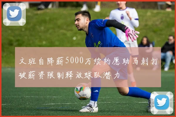 文班自降薪5000万续约愿助马刺打破薪资限制释放球队潜力