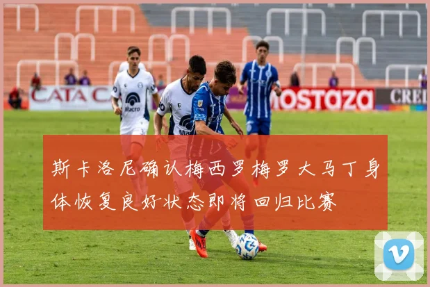 斯卡洛尼确认梅西罗梅罗大马丁身体恢复良好状态即将回归比赛