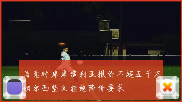马竞对库库雷利亚报价不超五千万切尔西坚决拒绝降价要求