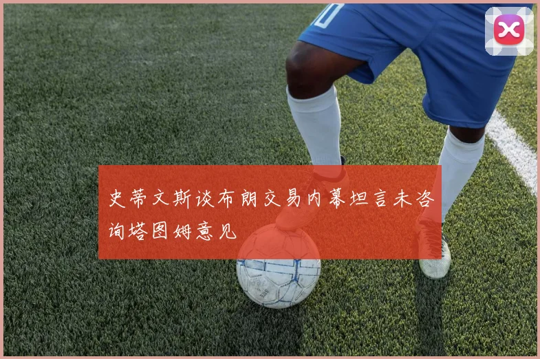 史蒂文斯谈布朗交易内幕坦言未咨询塔图姆意见