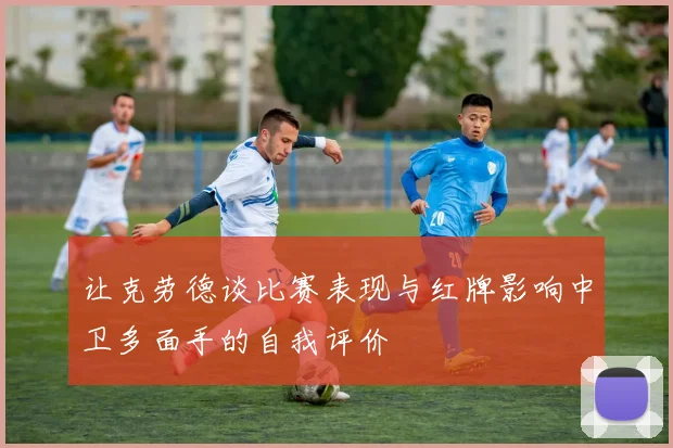 让克劳德谈比赛表现与红牌影响中卫多面手的自我评价