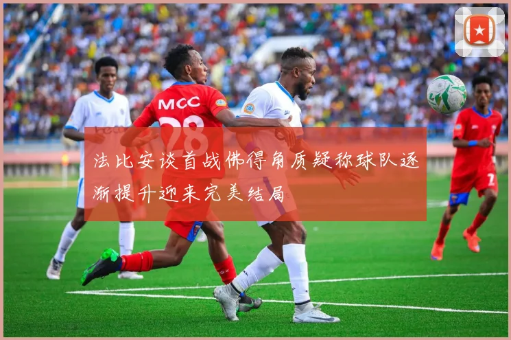 法比安谈首战佛得角质疑称球队逐渐提升迎来完美结局