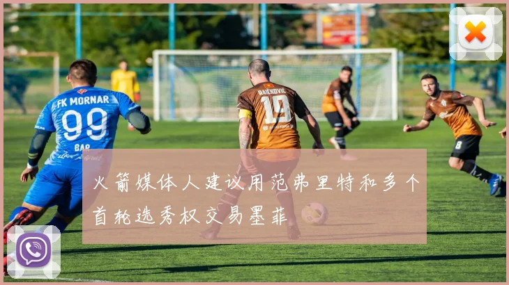 火箭媒体人建议用范弗里特和多个首轮选秀权交易墨菲