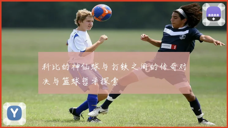 科比的神仙球与打铁之间的传奇对决与篮球哲学探索