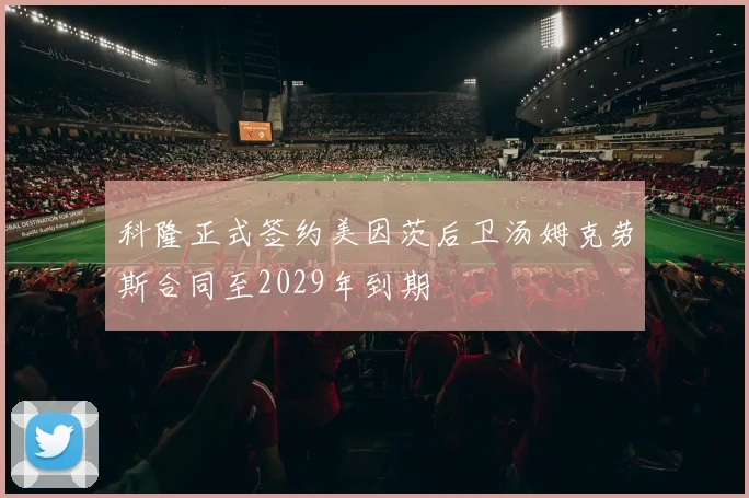 科隆正式签约美因茨后卫汤姆克劳斯合同至2029年到期