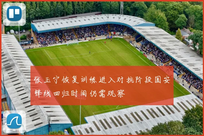 张玉宁恢复训练进入对抗阶段国安锋线回归时间仍需观察