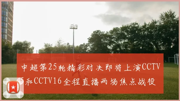 中超第25轮精彩对决即将上演CCTV5和CCTV16全程直播两场焦点战役