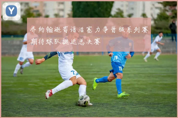乔约翰逊寄语活塞力争晋级系列赛期待球队挺进总决赛