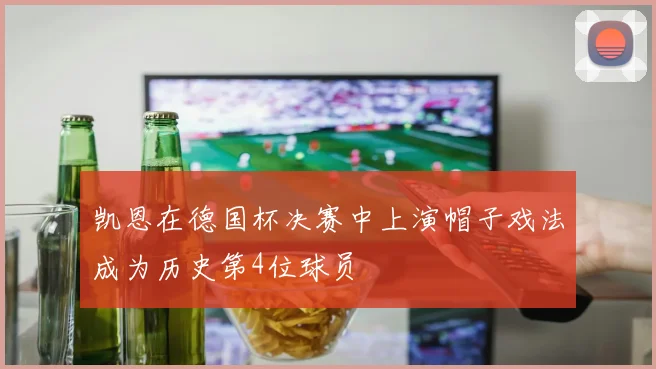 凯恩在德国杯决赛中上演帽子戏法成为历史第4位球员