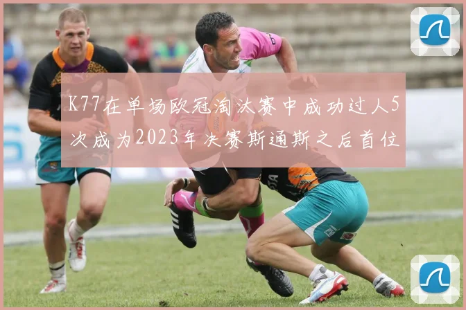 K77在单场欧冠淘汰赛中成功过人5次成为2023年决赛斯通斯之后首位球员