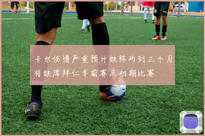 卡尔伤情严重预计缺阵两到三个月将缺席拜仁季前赛及初期比赛