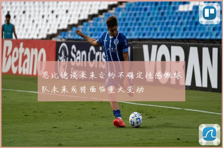 恩比德谈未来合约不确定性感慨球队未来或将面临重大变动