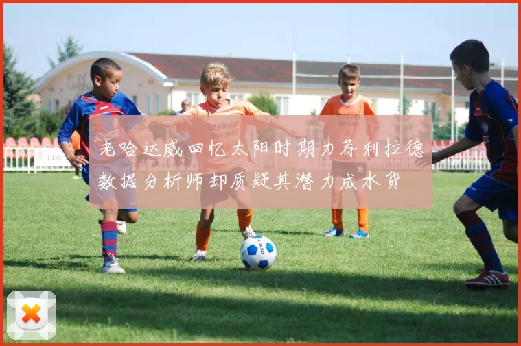 老哈达威回忆太阳时期力荐利拉德数据分析师却质疑其潜力成水货