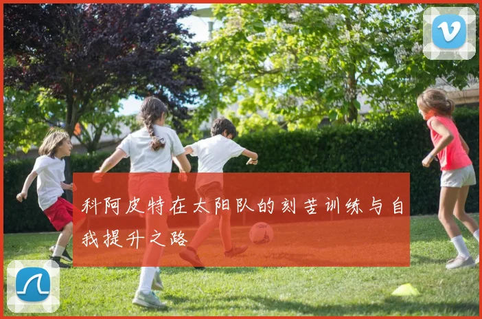 科阿皮特在太阳队的刻苦训练与自我提升之路